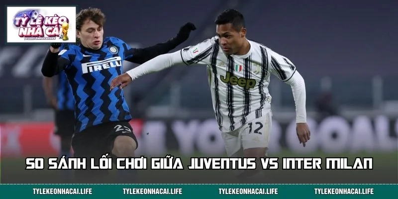 So sánh lối chơi giữa Juventus vs Inter Milan