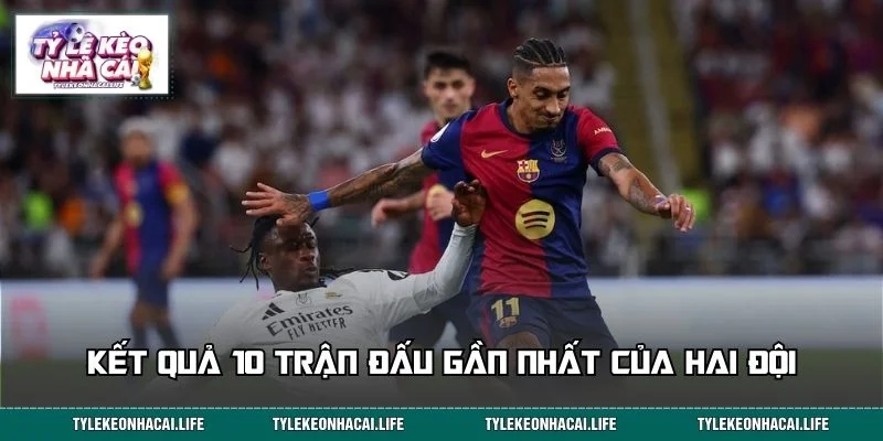 Thành tích 10 lần chạm trán gần đây của Real Madrid vs Barcelona